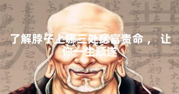 了解脖子上哪三处痣富贵命，让你一生顺遂